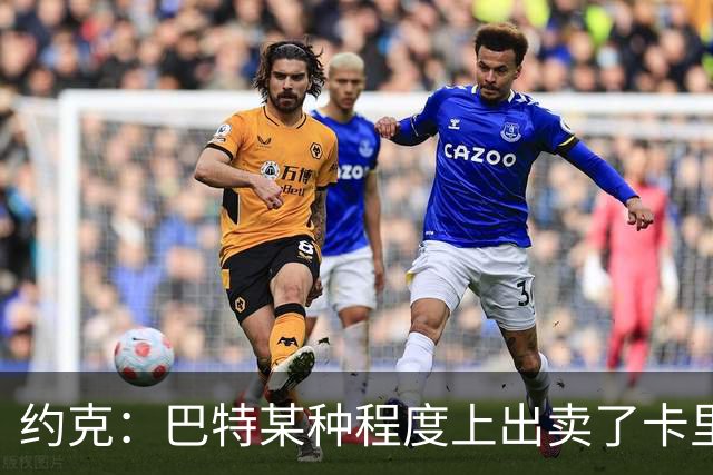 约克：巴特某种程度上出卖了卡里克，他的话让后者受到质疑